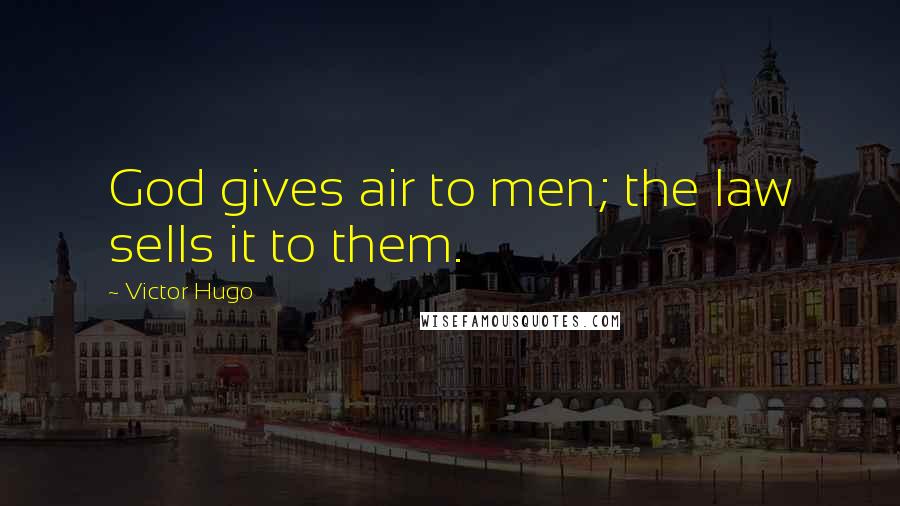 Victor Hugo Quotes: God gives air to men; the law sells it to them.