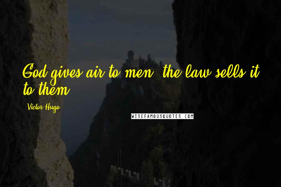 Victor Hugo Quotes: God gives air to men; the law sells it to them.