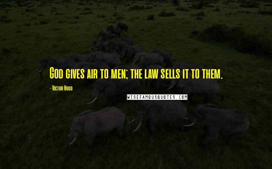 Victor Hugo Quotes: God gives air to men; the law sells it to them.