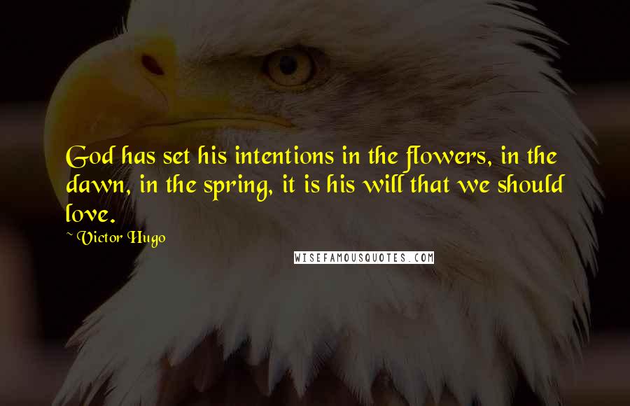 Victor Hugo Quotes: God has set his intentions in the flowers, in the dawn, in the spring, it is his will that we should love.