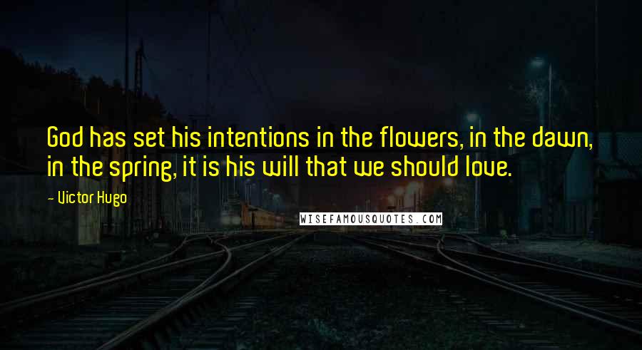 Victor Hugo Quotes: God has set his intentions in the flowers, in the dawn, in the spring, it is his will that we should love.