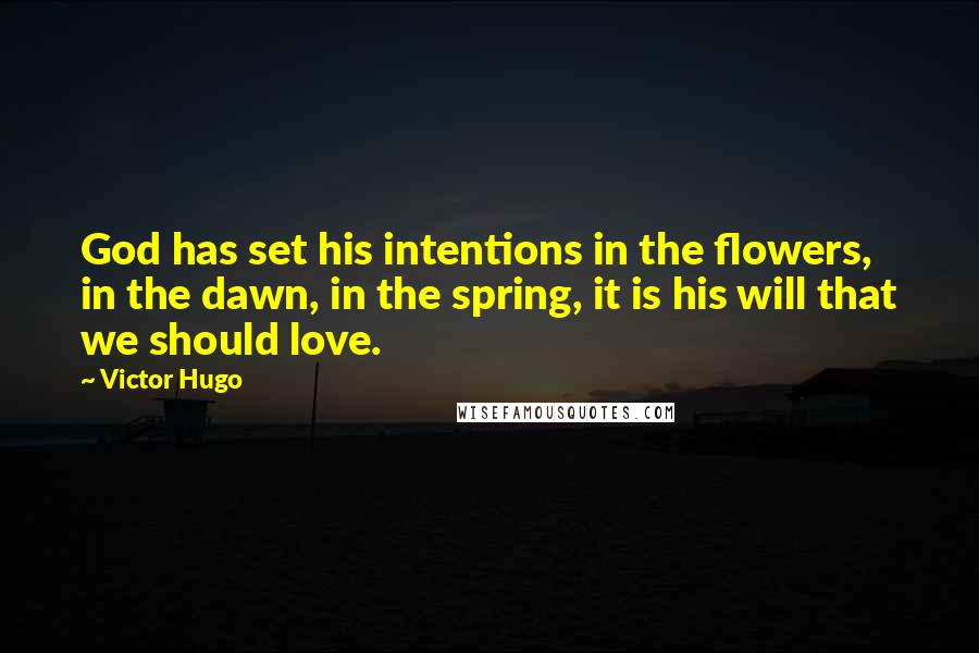 Victor Hugo Quotes: God has set his intentions in the flowers, in the dawn, in the spring, it is his will that we should love.