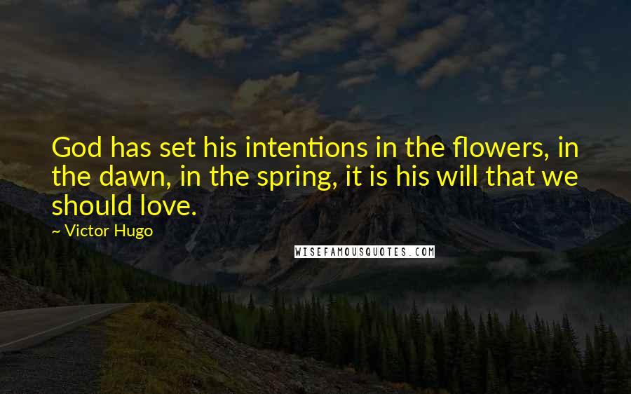 Victor Hugo Quotes: God has set his intentions in the flowers, in the dawn, in the spring, it is his will that we should love.