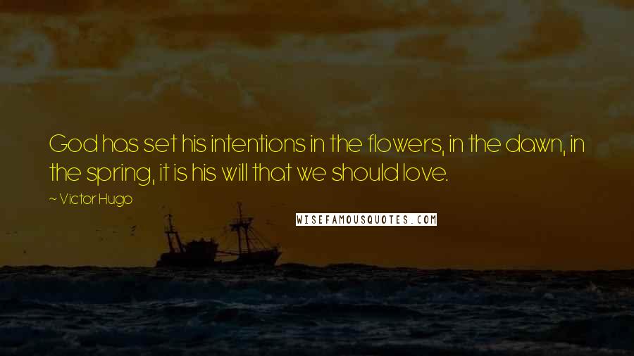 Victor Hugo Quotes: God has set his intentions in the flowers, in the dawn, in the spring, it is his will that we should love.