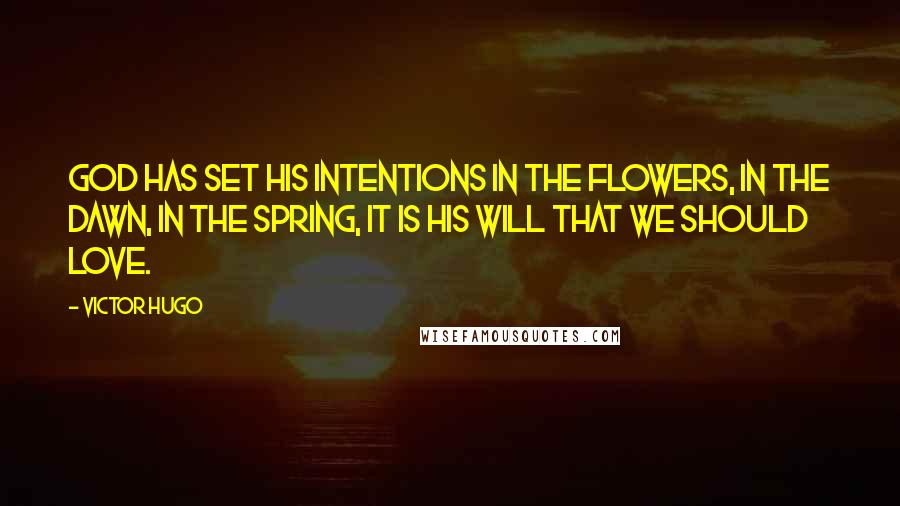 Victor Hugo Quotes: God has set his intentions in the flowers, in the dawn, in the spring, it is his will that we should love.