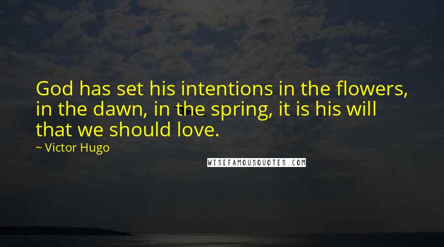 Victor Hugo Quotes: God has set his intentions in the flowers, in the dawn, in the spring, it is his will that we should love.