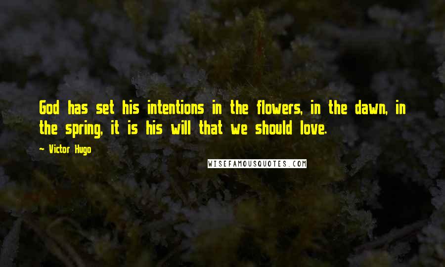 Victor Hugo Quotes: God has set his intentions in the flowers, in the dawn, in the spring, it is his will that we should love.