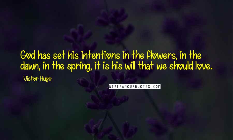 Victor Hugo Quotes: God has set his intentions in the flowers, in the dawn, in the spring, it is his will that we should love.