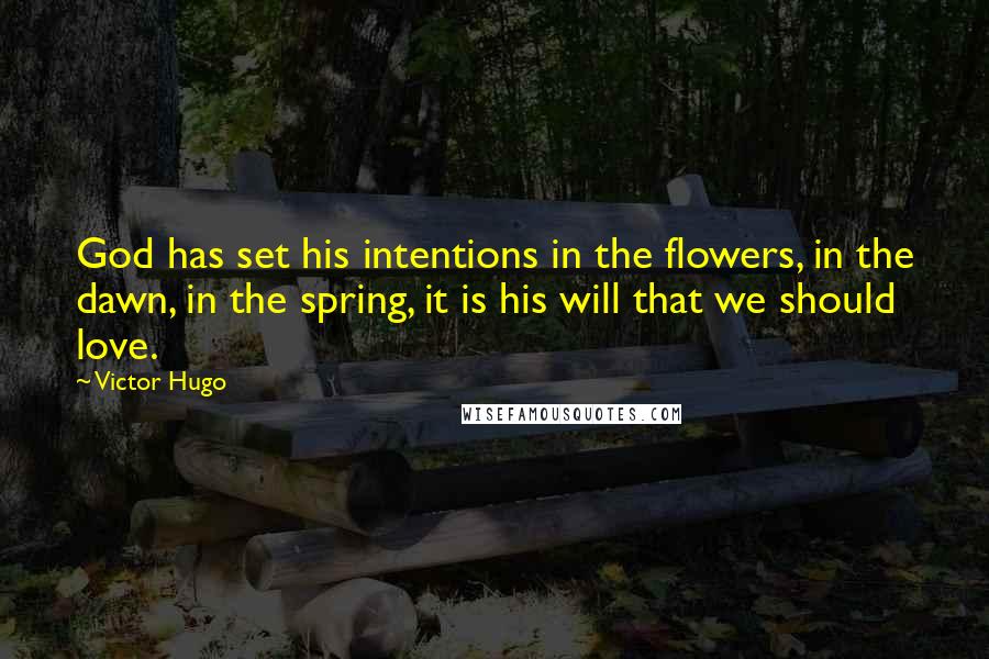 Victor Hugo Quotes: God has set his intentions in the flowers, in the dawn, in the spring, it is his will that we should love.
