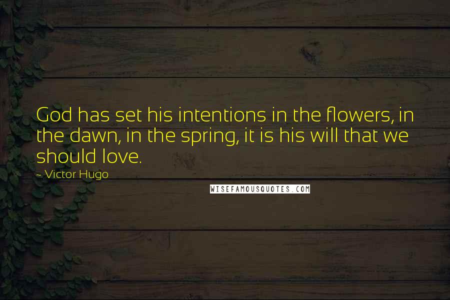 Victor Hugo Quotes: God has set his intentions in the flowers, in the dawn, in the spring, it is his will that we should love.