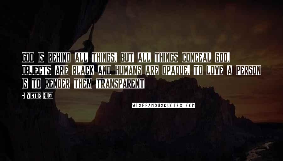 Victor Hugo Quotes: God is behind all things, but all things conceal God. Objects are black and humans are opaque. To love a person is to render them transparent