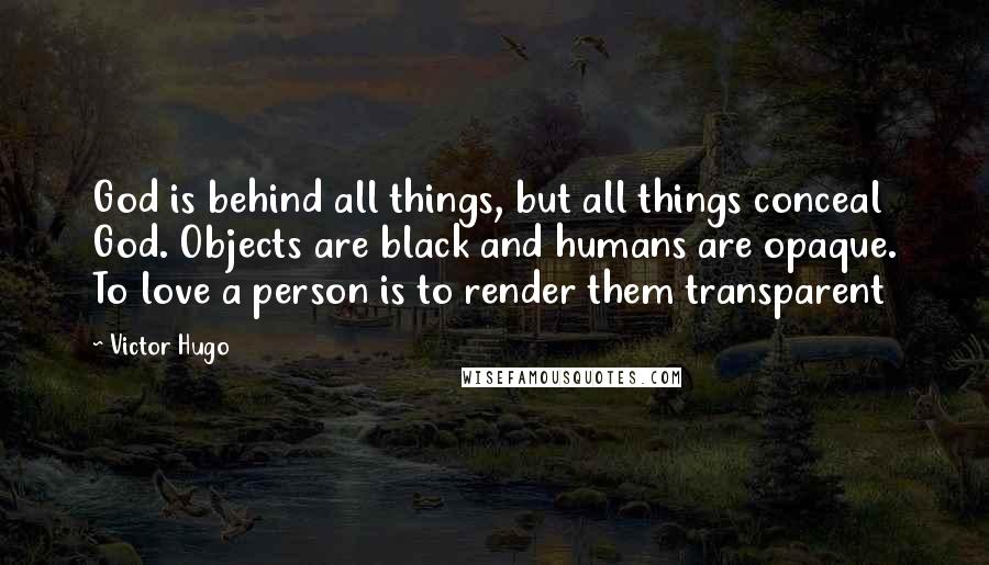 Victor Hugo Quotes: God is behind all things, but all things conceal God. Objects are black and humans are opaque. To love a person is to render them transparent