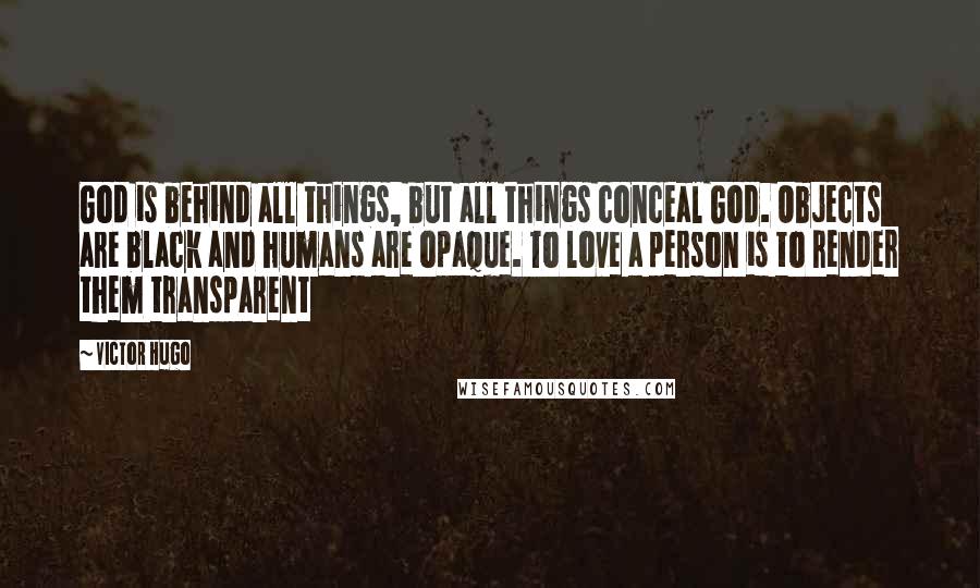 Victor Hugo Quotes: God is behind all things, but all things conceal God. Objects are black and humans are opaque. To love a person is to render them transparent