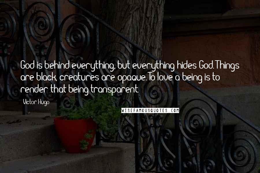 Victor Hugo Quotes: God is behind everything, but everything hides God. Things are black, creatures are opaque. To love a being is to render that being transparent.