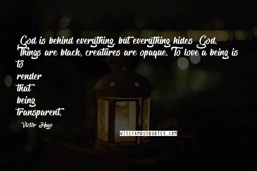 Victor Hugo Quotes: God is behind everything, but everything hides God. Things are black, creatures are opaque. To love a being is to render that being transparent.