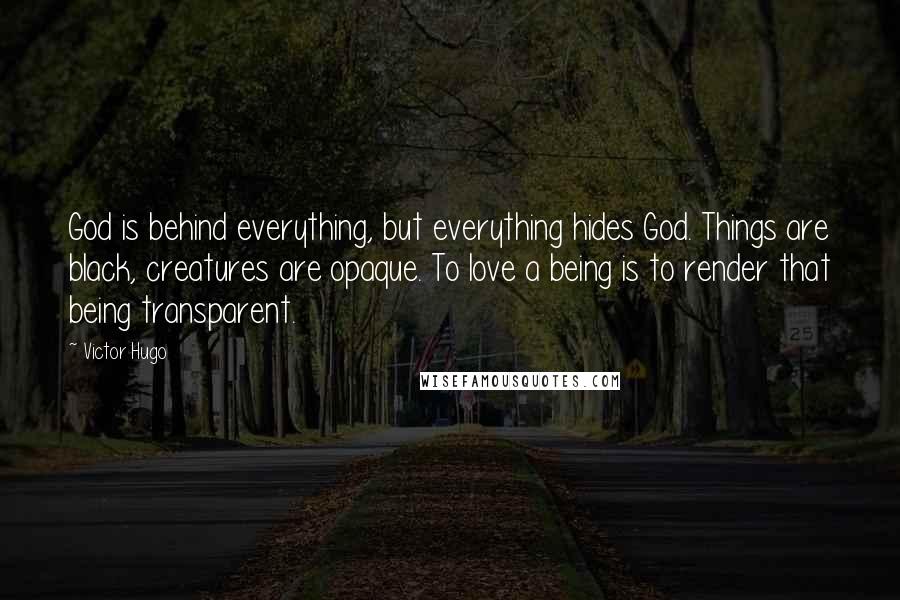 Victor Hugo Quotes: God is behind everything, but everything hides God. Things are black, creatures are opaque. To love a being is to render that being transparent.