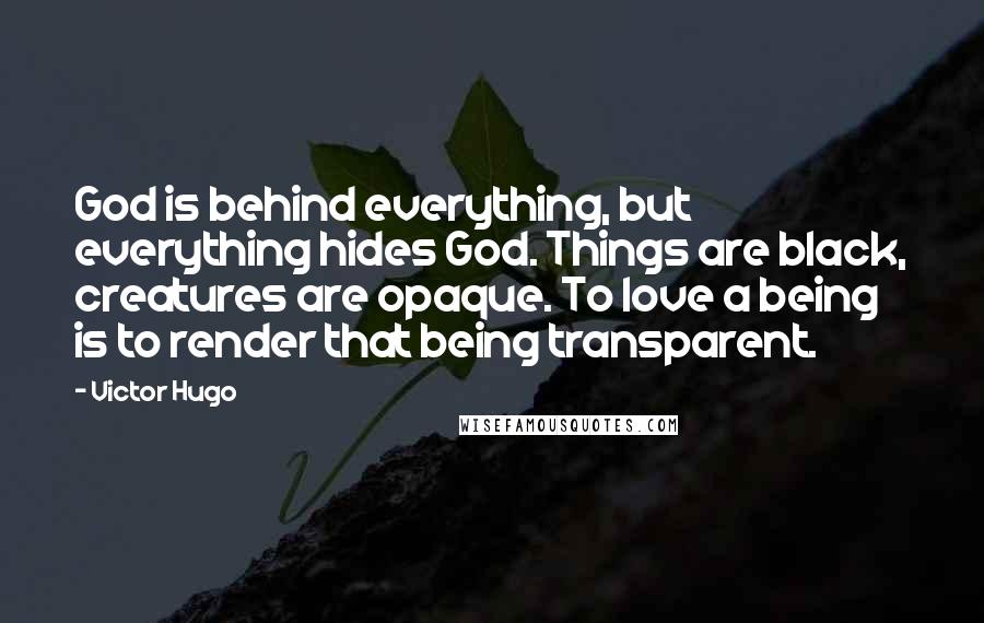 Victor Hugo Quotes: God is behind everything, but everything hides God. Things are black, creatures are opaque. To love a being is to render that being transparent.