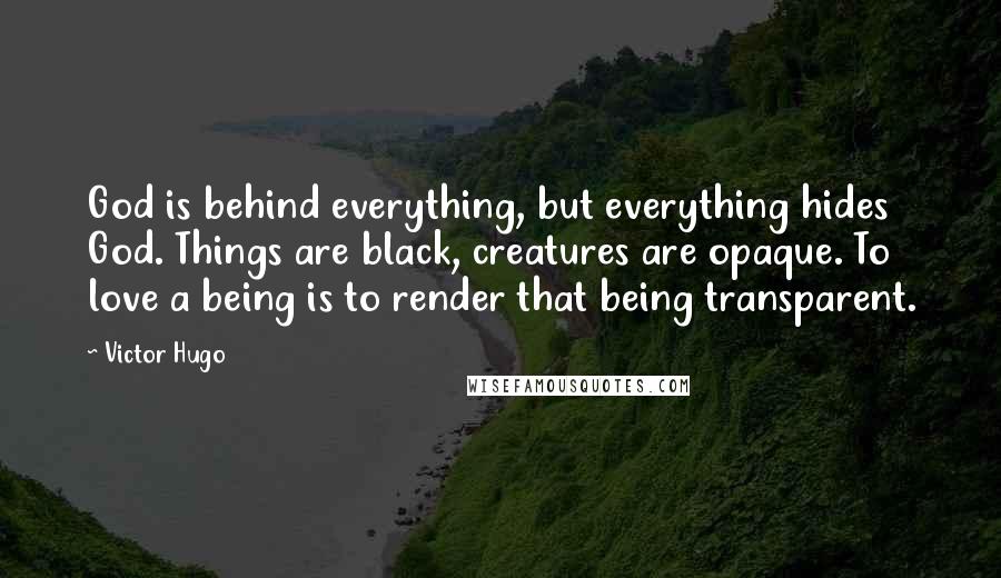 Victor Hugo Quotes: God is behind everything, but everything hides God. Things are black, creatures are opaque. To love a being is to render that being transparent.