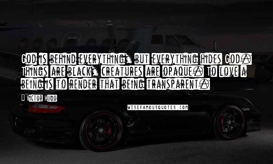 Victor Hugo Quotes: God is behind everything, but everything hides God. Things are black, creatures are opaque. To love a being is to render that being transparent.