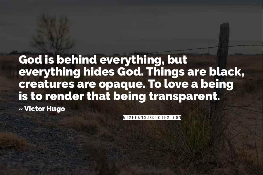 Victor Hugo Quotes: God is behind everything, but everything hides God. Things are black, creatures are opaque. To love a being is to render that being transparent.