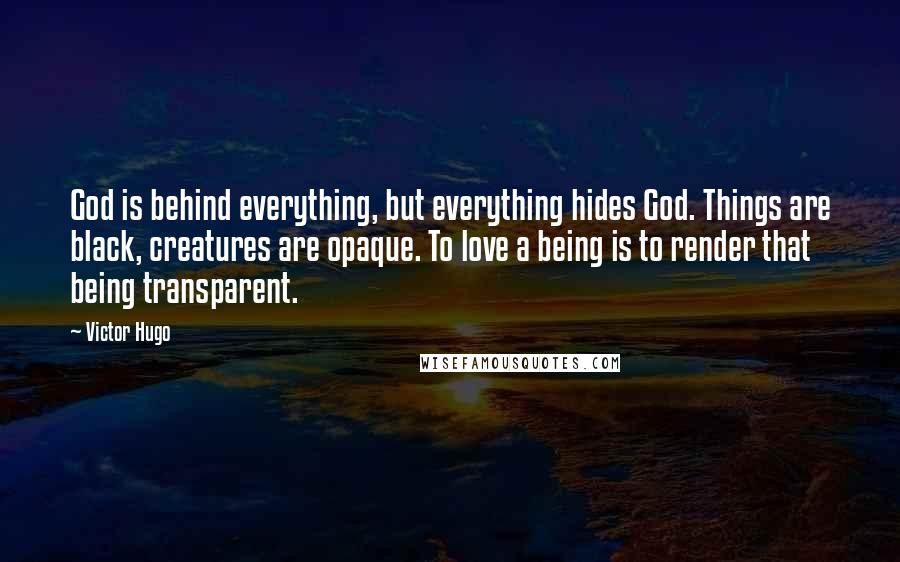 Victor Hugo Quotes: God is behind everything, but everything hides God. Things are black, creatures are opaque. To love a being is to render that being transparent.