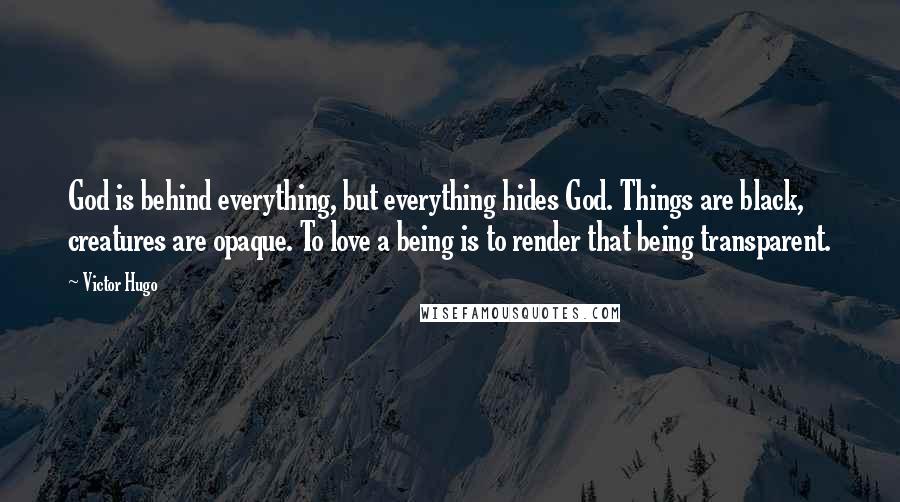 Victor Hugo Quotes: God is behind everything, but everything hides God. Things are black, creatures are opaque. To love a being is to render that being transparent.