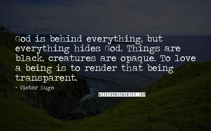 Victor Hugo Quotes: God is behind everything, but everything hides God. Things are black, creatures are opaque. To love a being is to render that being transparent.