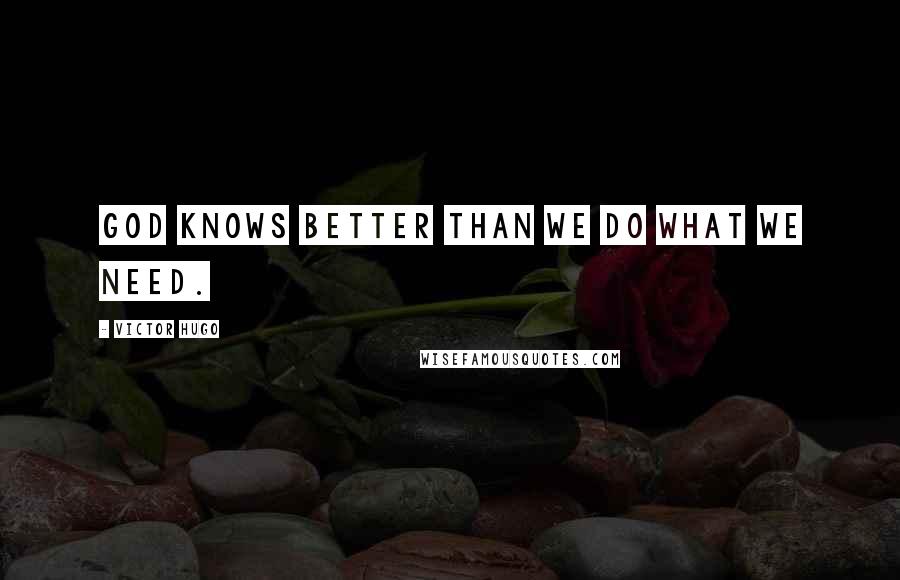 Victor Hugo Quotes: God knows better than we do what we need.