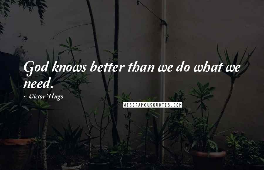 Victor Hugo Quotes: God knows better than we do what we need.