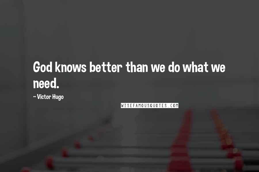 Victor Hugo Quotes: God knows better than we do what we need.