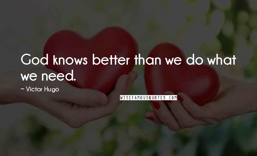 Victor Hugo Quotes: God knows better than we do what we need.