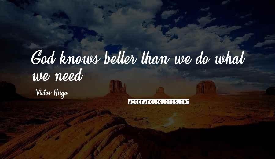 Victor Hugo Quotes: God knows better than we do what we need.