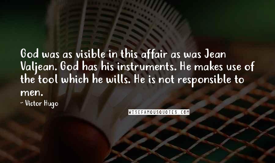Victor Hugo Quotes: God was as visible in this affair as was Jean Valjean. God has his instruments. He makes use of the tool which he wills. He is not responsible to men.