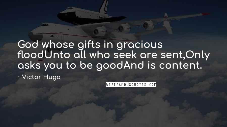 Victor Hugo Quotes: God whose gifts in gracious floodUnto all who seek are sent,Only asks you to be goodAnd is content.