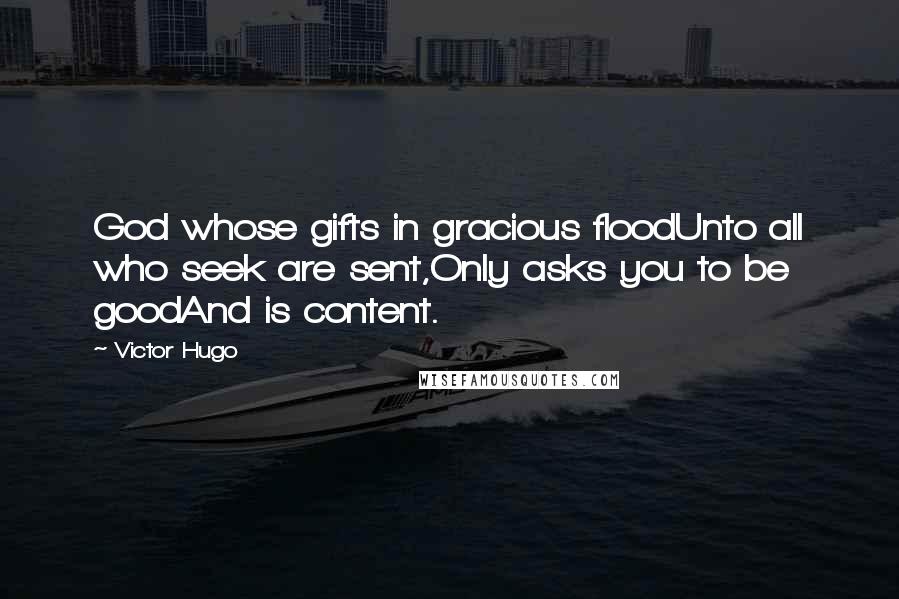 Victor Hugo Quotes: God whose gifts in gracious floodUnto all who seek are sent,Only asks you to be goodAnd is content.