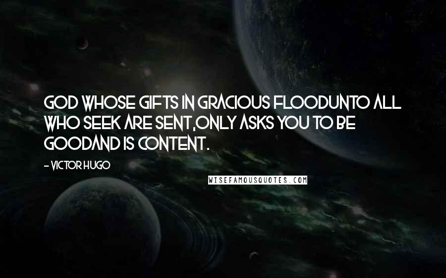 Victor Hugo Quotes: God whose gifts in gracious floodUnto all who seek are sent,Only asks you to be goodAnd is content.