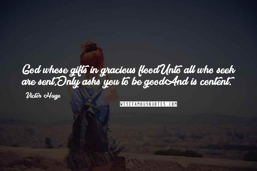 Victor Hugo Quotes: God whose gifts in gracious floodUnto all who seek are sent,Only asks you to be goodAnd is content.