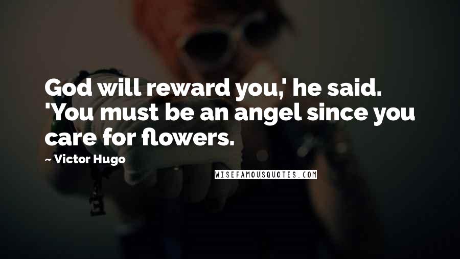 Victor Hugo Quotes: God will reward you,' he said. 'You must be an angel since you care for flowers.