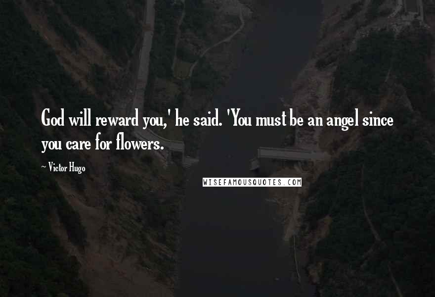 Victor Hugo Quotes: God will reward you,' he said. 'You must be an angel since you care for flowers.