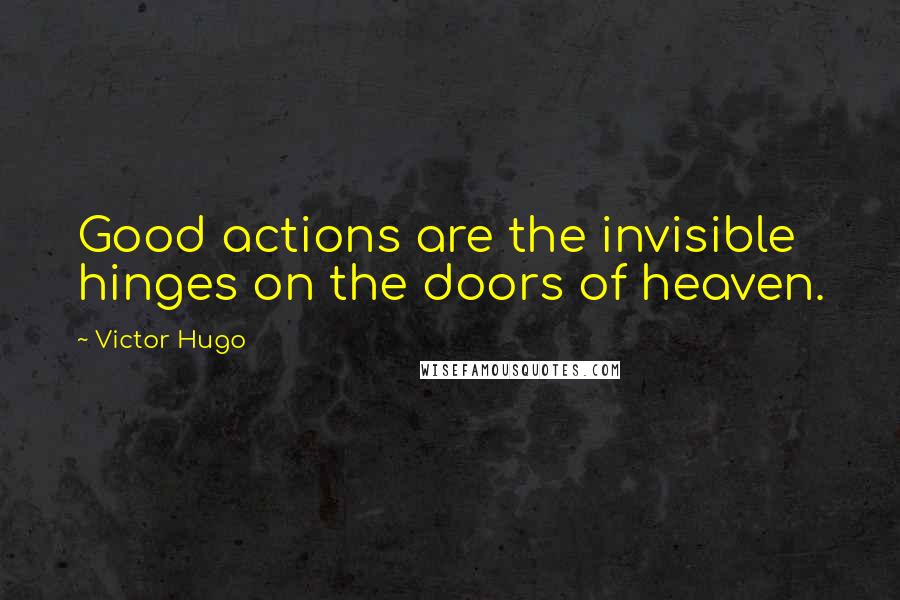Victor Hugo Quotes: Good actions are the invisible hinges on the doors of heaven.