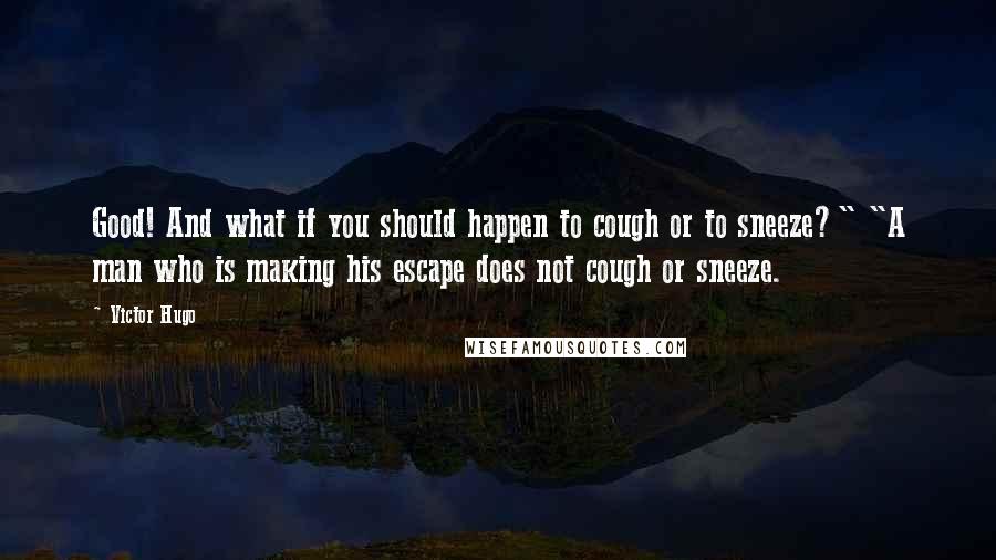 Victor Hugo Quotes: Good! And what if you should happen to cough or to sneeze?" "A man who is making his escape does not cough or sneeze.