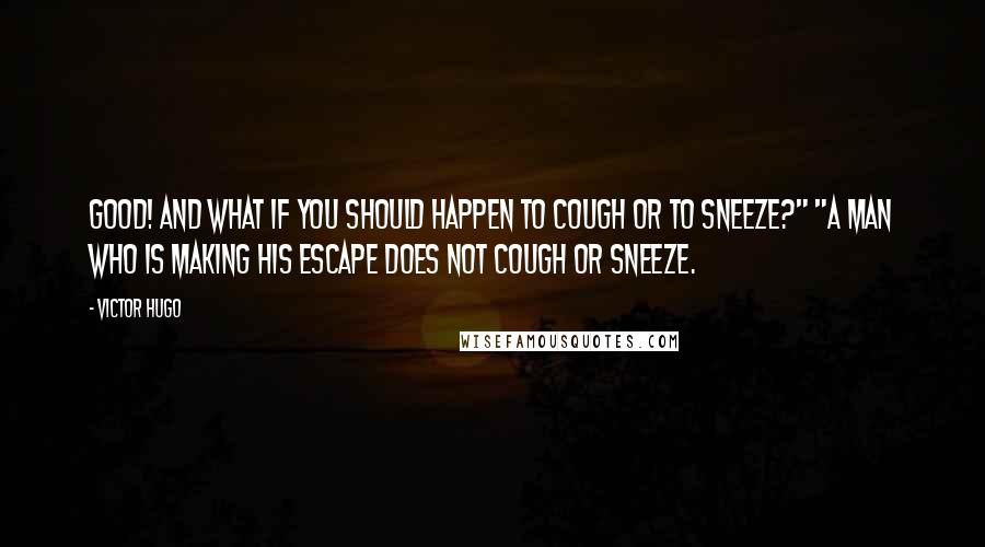 Victor Hugo Quotes: Good! And what if you should happen to cough or to sneeze?" "A man who is making his escape does not cough or sneeze.