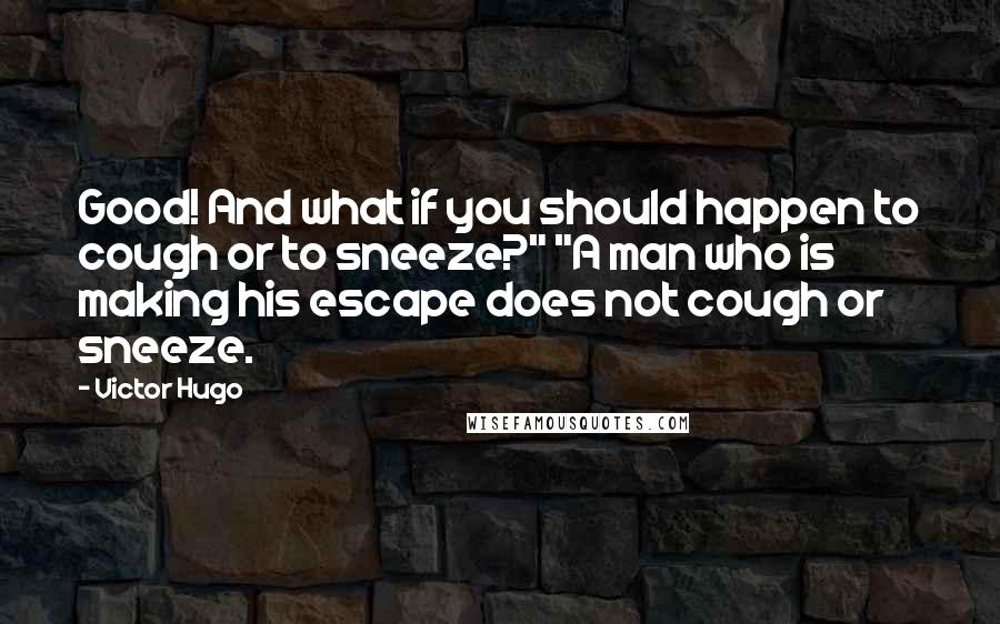 Victor Hugo Quotes: Good! And what if you should happen to cough or to sneeze?" "A man who is making his escape does not cough or sneeze.