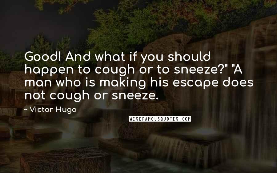 Victor Hugo Quotes: Good! And what if you should happen to cough or to sneeze?" "A man who is making his escape does not cough or sneeze.