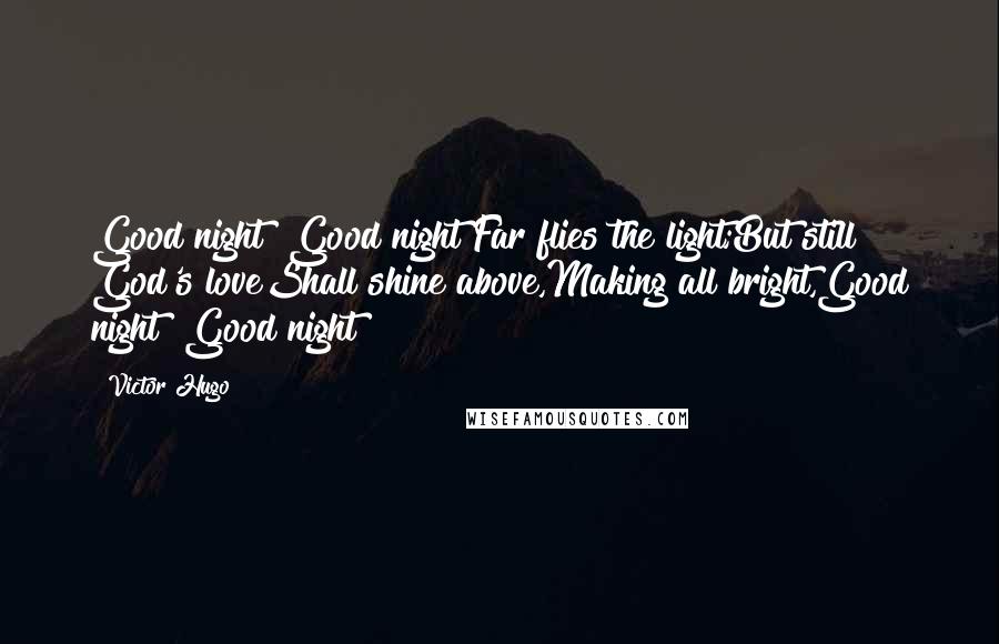 Victor Hugo Quotes: Good night! Good night!Far flies the light;But still God's loveShall shine above,Making all bright,Good night! Good night!