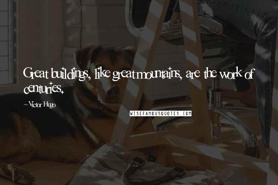 Victor Hugo Quotes: Great buildings, like great mountains, are the work of centuries.