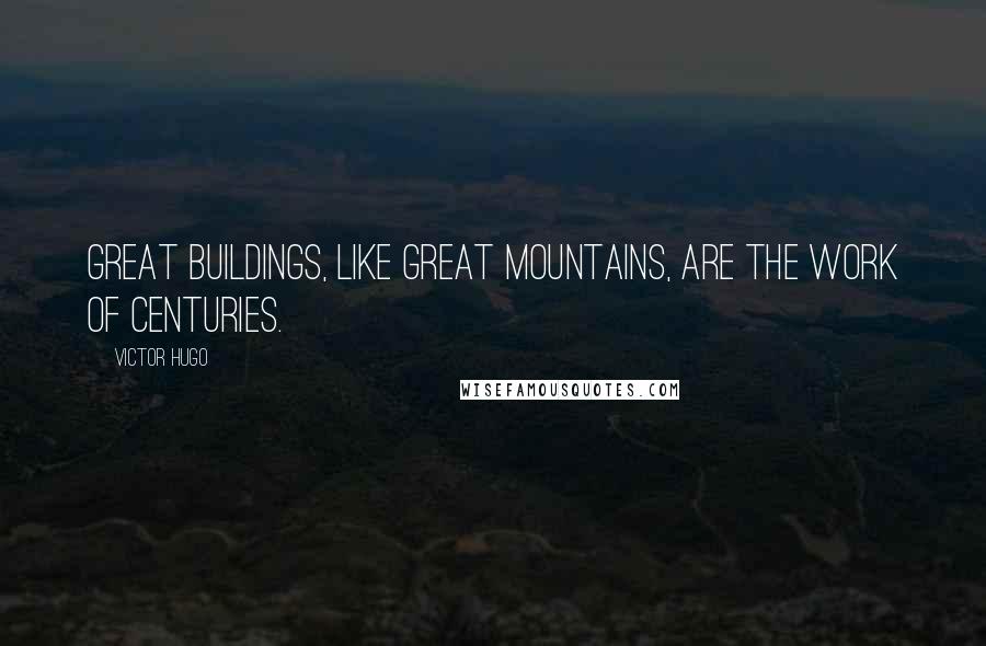 Victor Hugo Quotes: Great buildings, like great mountains, are the work of centuries.