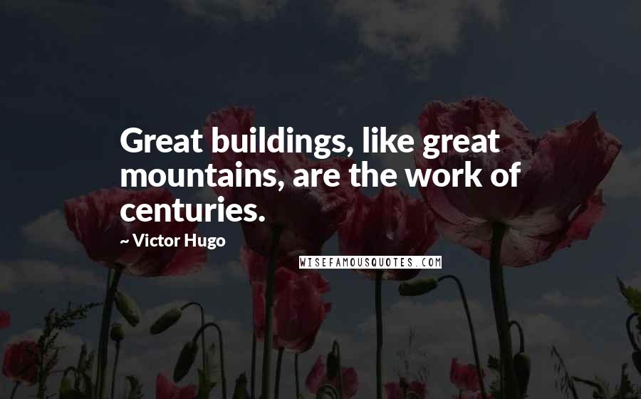 Victor Hugo Quotes: Great buildings, like great mountains, are the work of centuries.