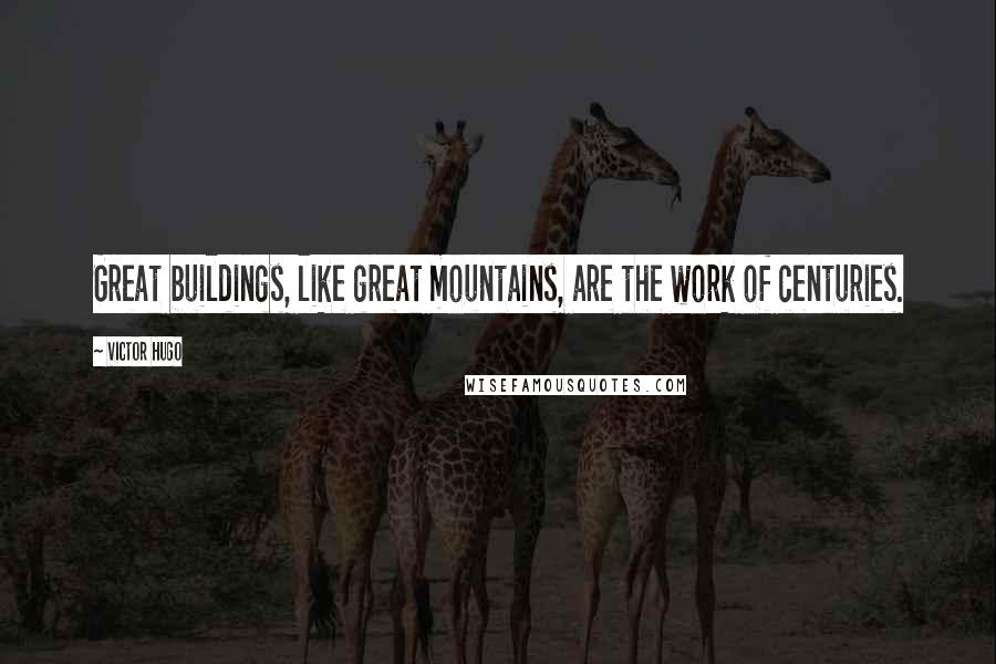 Victor Hugo Quotes: Great buildings, like great mountains, are the work of centuries.