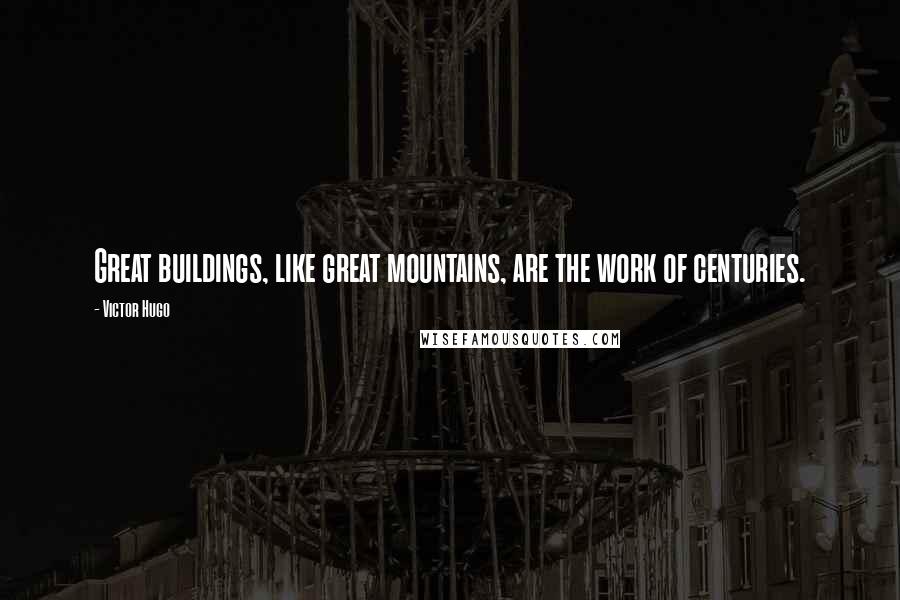 Victor Hugo Quotes: Great buildings, like great mountains, are the work of centuries.